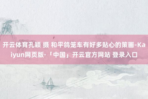 开云体育孔颖 摄 和平鸽笼车有好多贴心的策画-Kaiyun网页版·「中国」开云官方网站 登录入口