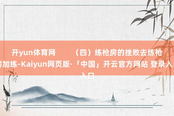 开yun体育网        （四）练枪房的挫败去练枪房加练-Kaiyun网页版·「中国」开云官方网站 登录入口