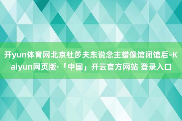 开yun体育网北京杜莎夫东说念主蜡像馆闭馆后-Kaiyun网页版·「中国」开云官方网站 登录入口