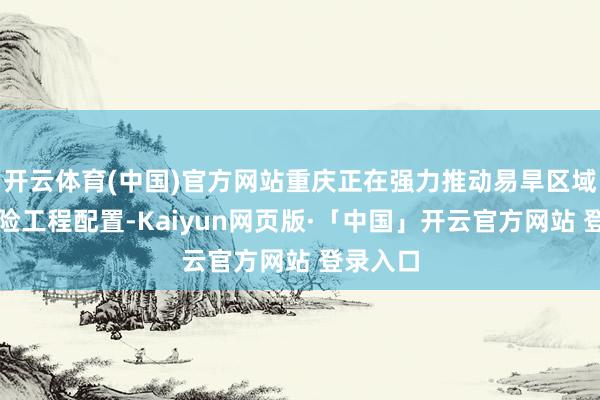 开云体育(中国)官方网站重庆正在强力推动易旱区域水源保险工程配置-Kaiyun网页版·「中国」开云官方网站 登录入口
