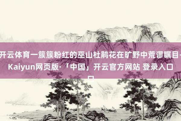 开云体育一簇簇粉红的巫山杜鹃花在旷野中荒谬瞩目-Kaiyun网页版·「中国」开云官方网站 登录入口