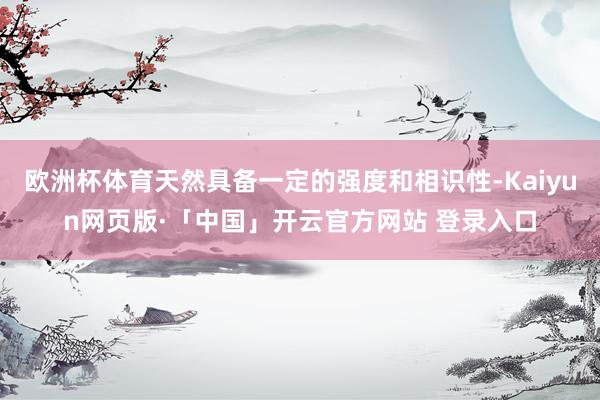 欧洲杯体育天然具备一定的强度和相识性-Kaiyun网页版·「中国」开云官方网站 登录入口
