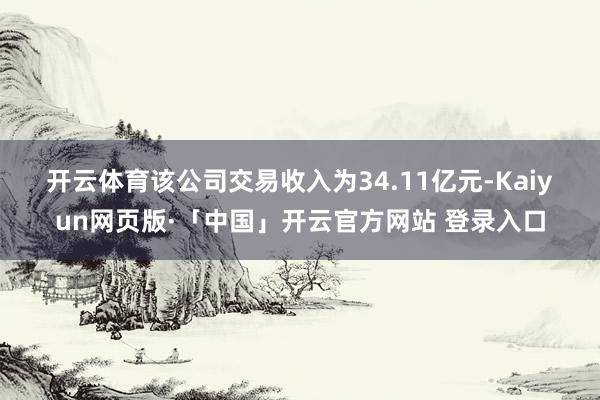 开云体育　　该公司交易收入为34.11亿元-Kaiyun网页版·「中国」开云官方网站 登录入口
