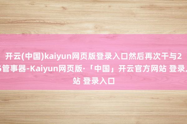 开云(中国)kaiyun网页版登录入口然后再次干与2025管事器-Kaiyun网页版·「中国」开云官方网站 登录入口