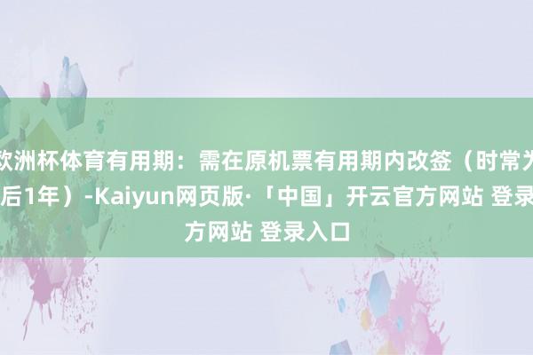 欧洲杯体育有用期：需在原机票有用期内改签（时常为出票后1年）-Kaiyun网页版·「中国」开云官方网站 登录入口