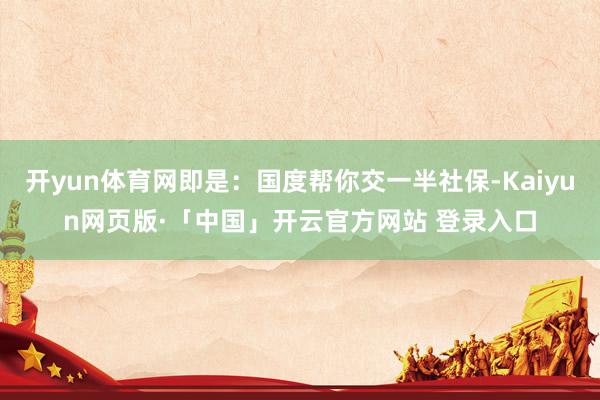 开yun体育网即是：国度帮你交一半社保-Kaiyun网页版·「中国」开云官方网站 登录入口