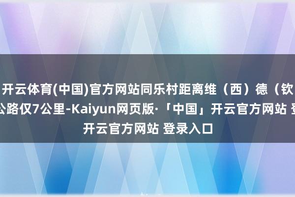 开云体育(中国)官方网站同乐村距离维（西）德（钦）二级公路仅7公里-Kaiyun网页版·「中国」开云官方网站 登录入口