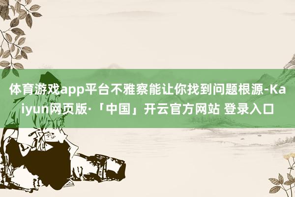 体育游戏app平台不雅察能让你找到问题根源-Kaiyun网页版·「中国」开云官方网站 登录入口