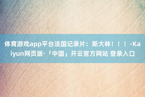 体育游戏app平台法国记录片：斯大林！！！-Kaiyun网页版·「中国」开云官方网站 登录入口