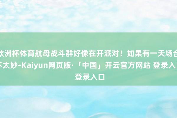 欧洲杯体育航母战斗群好像在开派对！如果有一天场合不太妙-Kaiyun网页版·「中国」开云官方网站 登录入口