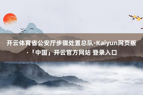开云体育省公安厅步骤处置总队-Kaiyun网页版·「中国」开云官方网站 登录入口