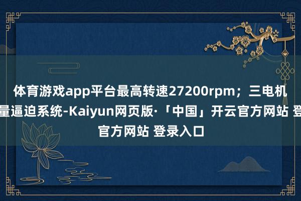 体育游戏app平台最高转速27200rpm；三电机扭矩矢量逼迫系统-Kaiyun网页版·「中国」开云官方网站 登录入口