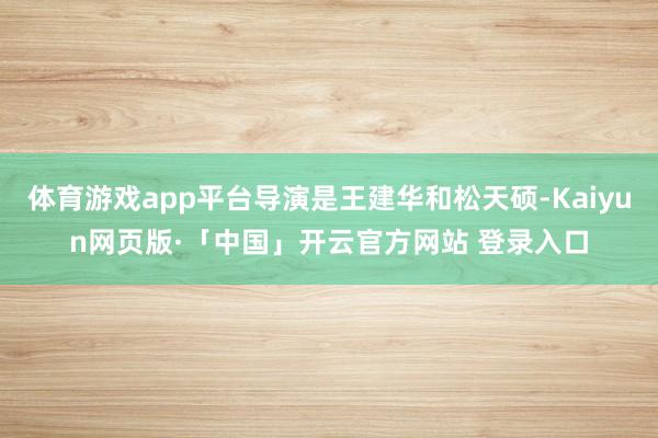 体育游戏app平台导演是王建华和松天硕-Kaiyun网页版·「中国」开云官方网站 登录入口