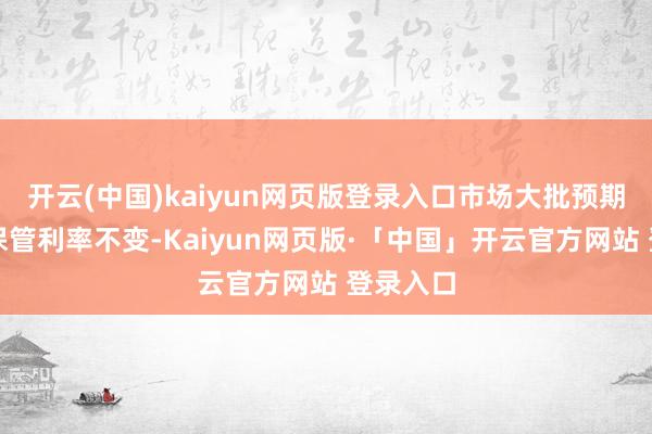 开云(中国)kaiyun网页版登录入口市场大批预期央行将保管利率不变-Kaiyun网页版·「中国」开云官方网站 登录入口