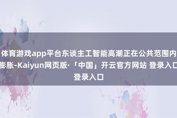 体育游戏app平台东谈主工智能高潮正在公共范围内膨胀-Kaiyun网页版·「中国」开云官方网站 登录入口