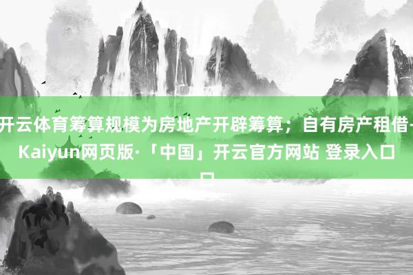 开云体育筹算规模为房地产开辟筹算；自有房产租借-Kaiyun网页版·「中国」开云官方网站 登录入口