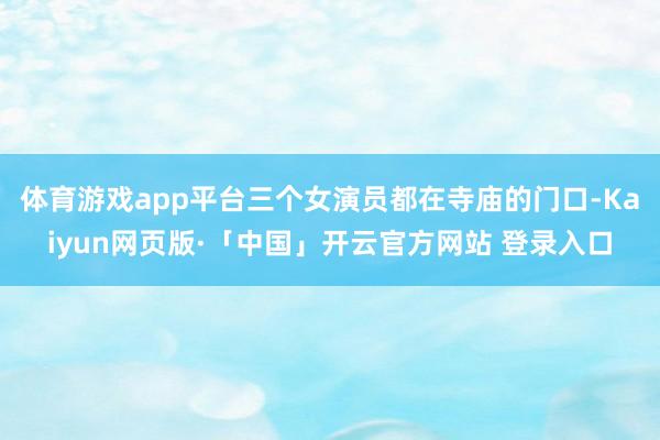 体育游戏app平台三个女演员都在寺庙的门口-Kaiyun网页版·「中国」开云官方网站 登录入口