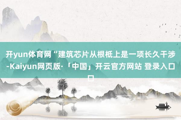 开yun体育网　　“建筑芯片从根柢上是一项长久干涉-Kaiyun网页版·「中国」开云官方网站 登录入口