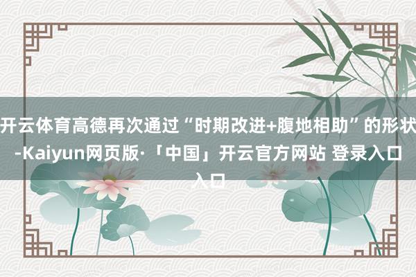开云体育高德再次通过“时期改进+腹地相助”的形状-Kaiyun网页版·「中国」开云官方网站 登录入口