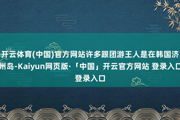 开云体育(中国)官方网站许多跟团游王人是在韩国济州岛-Kaiyun网页版·「中国」开云官方网站 登录入口