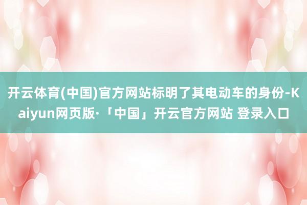 开云体育(中国)官方网站标明了其电动车的身份-Kaiyun网页版·「中国」开云官方网站 登录入口