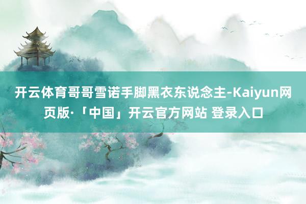 开云体育哥哥雪诺手脚黑衣东说念主-Kaiyun网页版·「中国」开云官方网站 登录入口