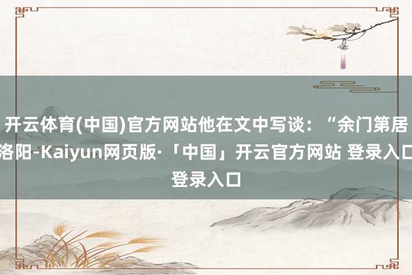 开云体育(中国)官方网站他在文中写谈：“余门第居洛阳-Kaiyun网页版·「中国」开云官方网站 登录入口