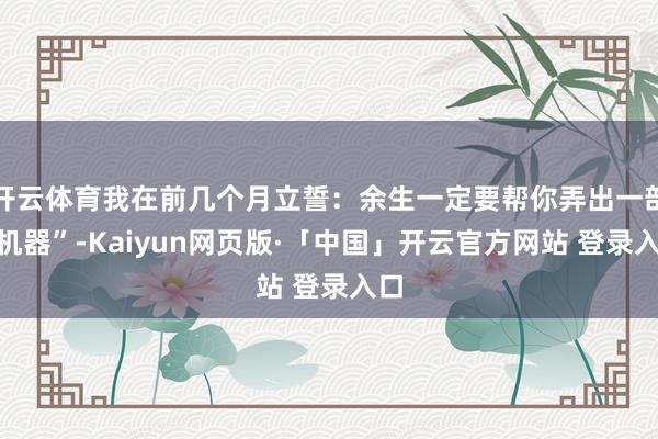 开云体育我在前几个月立誓：余生一定要帮你弄出一部“机器”-Kaiyun网页版·「中国」开云官方网站 登录入口