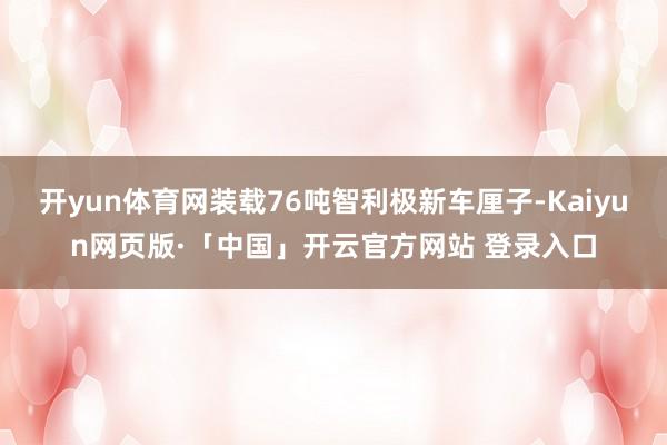 开yun体育网装载76吨智利极新车厘子-Kaiyun网页版·「中国」开云官方网站 登录入口