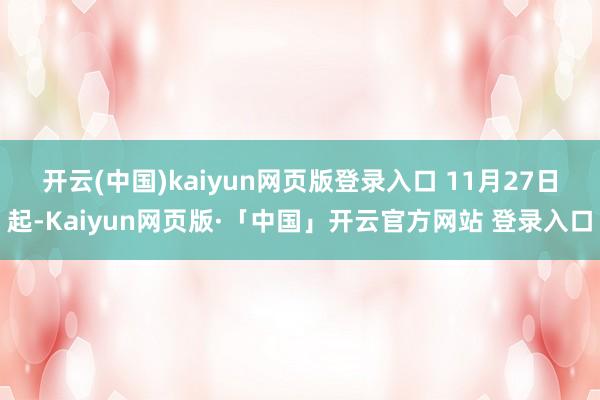 开云(中国)kaiyun网页版登录入口 　　11月27日起-Kaiyun网页版·「中国」开云官方网站 登录入口