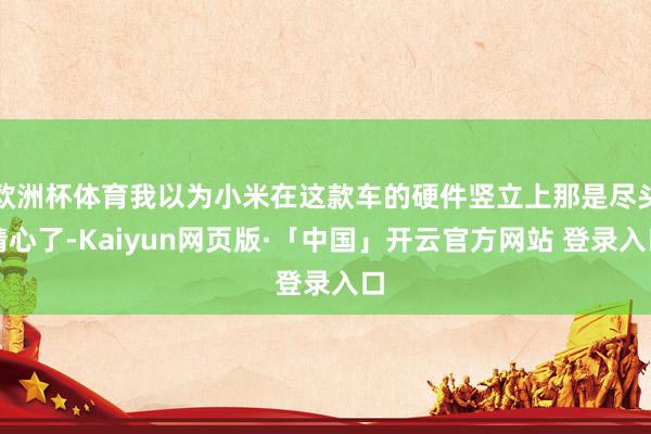 欧洲杯体育我以为小米在这款车的硬件竖立上那是尽头精心了-Kaiyun网页版·「中国」开云官方网站 登录入口
