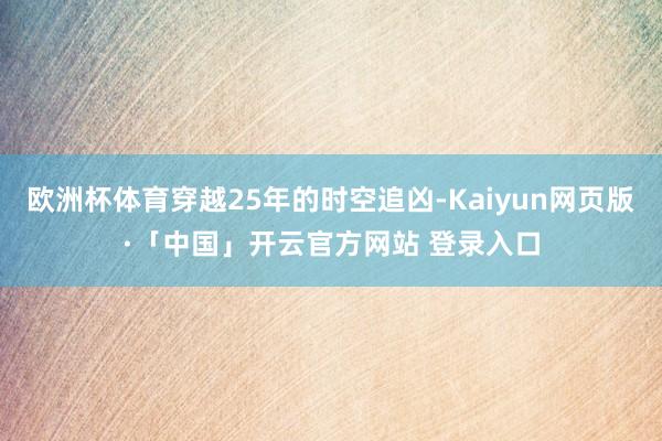 欧洲杯体育穿越25年的时空追凶-Kaiyun网页版·「中国」开云官方网站 登录入口