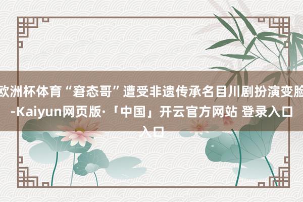 欧洲杯体育“窘态哥”遭受非遗传承名目川剧扮演变脸-Kaiyun网页版·「中国」开云官方网站 登录入口
