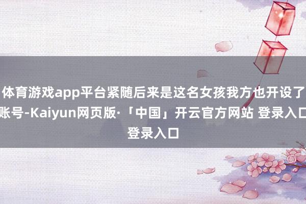 体育游戏app平台紧随后来是这名女孩我方也开设了账号-Kaiyun网页版·「中国」开云官方网站 登录入口