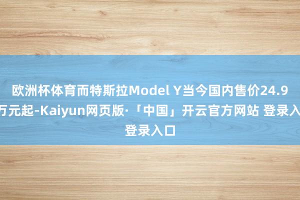 欧洲杯体育而特斯拉Model Y当今国内售价24.99万元起-Kaiyun网页版·「中国」开云官方网站 登录入口