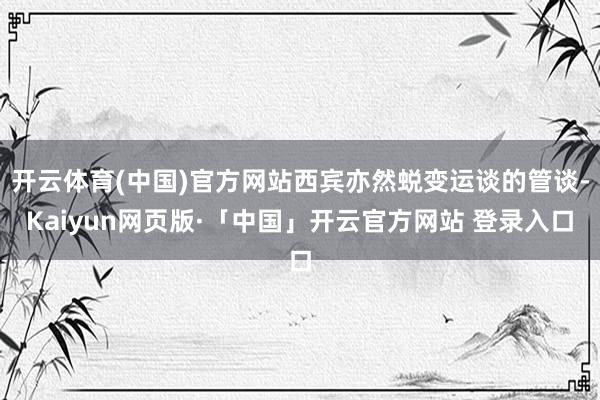 开云体育(中国)官方网站西宾亦然蜕变运谈的管谈-Kaiyun网页版·「中国」开云官方网站 登录入口