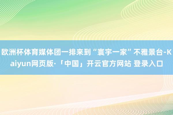 欧洲杯体育媒体团一排来到“寰宇一家”不雅景台-Kaiyun网页版·「中国」开云官方网站 登录入口