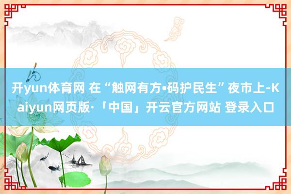 开yun体育网 在“触网有方•码护民生”夜市上-Kaiyun网页版·「中国」开云官方网站 登录入口