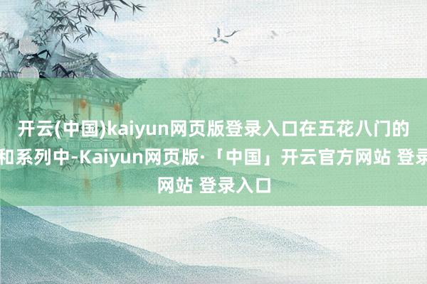 开云(中国)kaiyun网页版登录入口在五花八门的型号和系列中-Kaiyun网页版·「中国」开云官方网站 登录入口