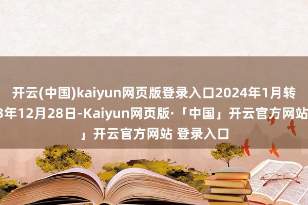 开云(中国)kaiyun网页版登录入口2024年1月转念：2023年12月28日-Kaiyun网页版·「中国」开云官方网站 登录入口