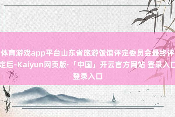 体育游戏app平台山东省旅游饭馆评定委员会最终评定后-Kaiyun网页版·「中国」开云官方网站 登录入口