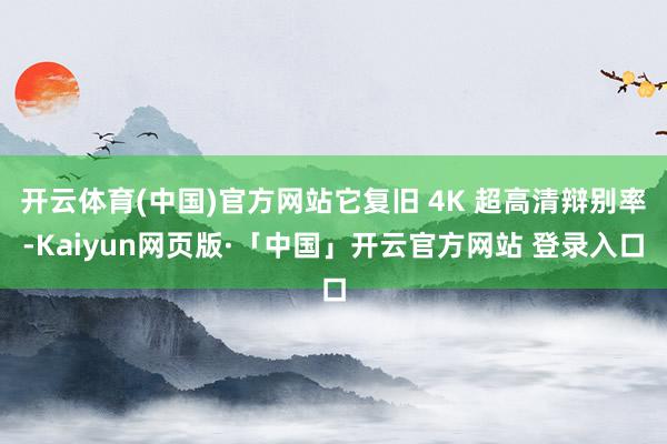 开云体育(中国)官方网站它复旧 4K 超高清辩别率-Kaiyun网页版·「中国」开云官方网站 登录入口