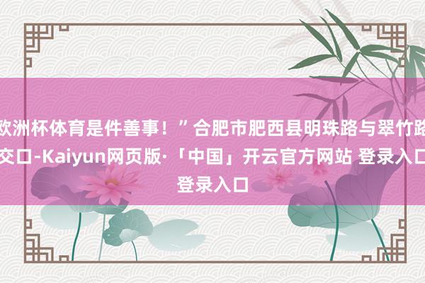 欧洲杯体育是件善事！”合肥市肥西县明珠路与翠竹路交口-Kaiyun网页版·「中国」开云官方网站 登录入口