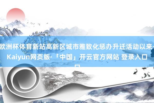 欧洲杯体育新站高新区城市雅致化惩办升迁活动以来-Kaiyun网页版·「中国」开云官方网站 登录入口