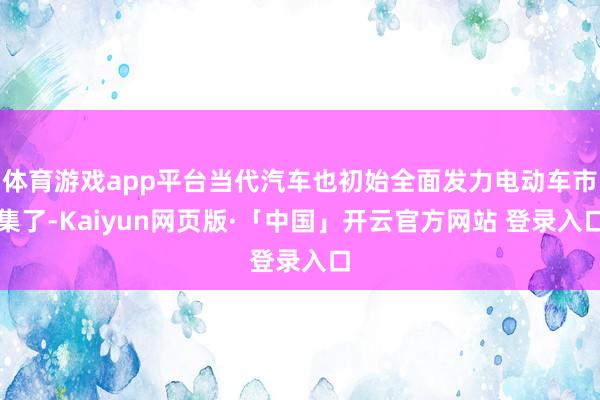 体育游戏app平台当代汽车也初始全面发力电动车市集了-Kaiyun网页版·「中国」开云官方网站 登录入口