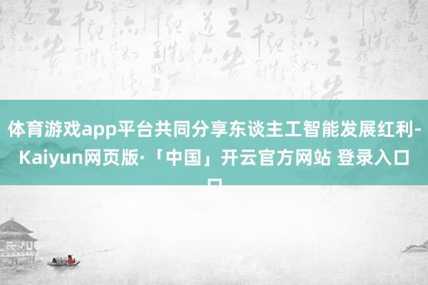 体育游戏app平台共同分享东谈主工智能发展红利-Kaiyun网页版·「中国」开云官方网站 登录入口