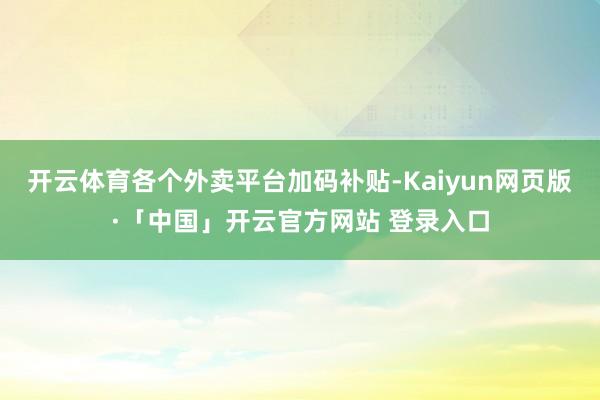 开云体育各个外卖平台加码补贴-Kaiyun网页版·「中国」开云官方网站 登录入口