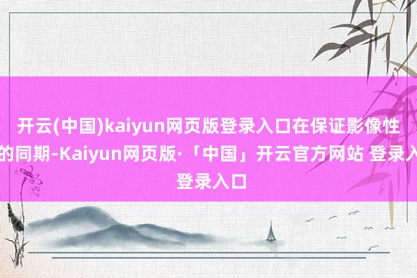 开云(中国)kaiyun网页版登录入口在保证影像性能的同期-Kaiyun网页版·「中国」开云官方网站 登录入口