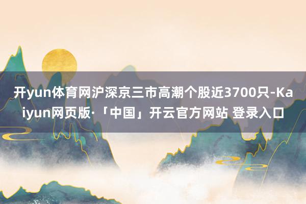 开yun体育网沪深京三市高潮个股近3700只-Kaiyun网页版·「中国」开云官方网站 登录入口
