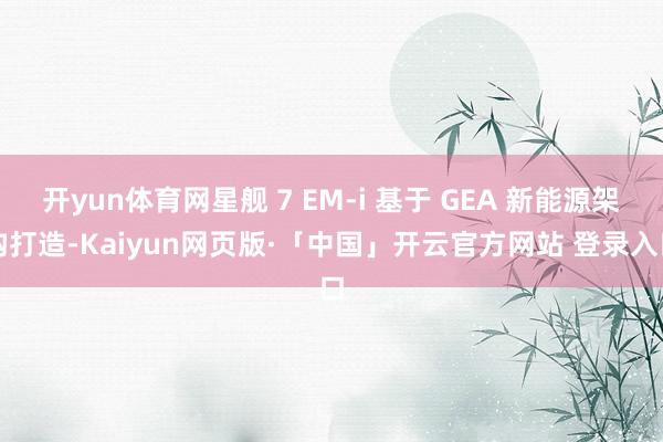 开yun体育网星舰 7 EM-i 基于 GEA 新能源架构打造-Kaiyun网页版·「中国」开云官方网站 登录入口